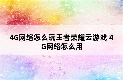 4G网络怎么玩王者荣耀云游戏 4G网络怎么用